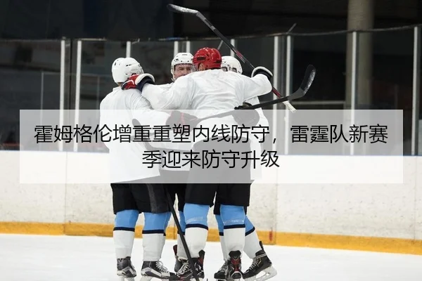 霍姆格伦增重重塑内线防守，雷霆队新赛季迎来防守升级
